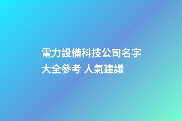 電力設備科技公司名字大全參考 人氣建議-第1張-公司起名-玄機派